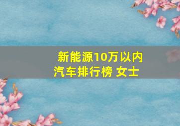 新能源10万以内汽车排行榜 女士